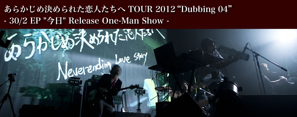 あらかじめ決められた恋人たちへ TOUR 2012“Dubbing 04” - 30/2 EP "今日" Release One-Man Show -    